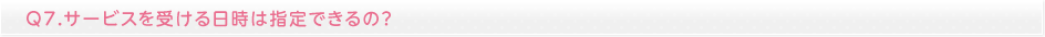 サービスを受ける日時は指定できるの？