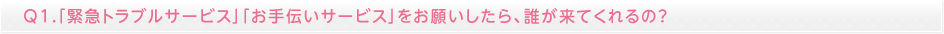 「緊急トラブルサービス」「お手伝いサービス」をお願いしたら、誰が来てくれるの？