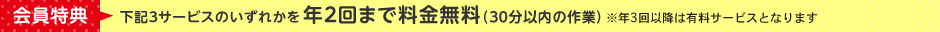 会員特典：下記3サービスのいずれかを年2回まで料金無料（30分以内の作業）※年3回以降は有料サービスとなります